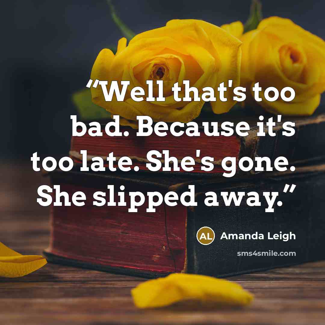 “Well that's too bad. Because it's too late. She's gone. She slipped away.” quote by Amanda Leigh
