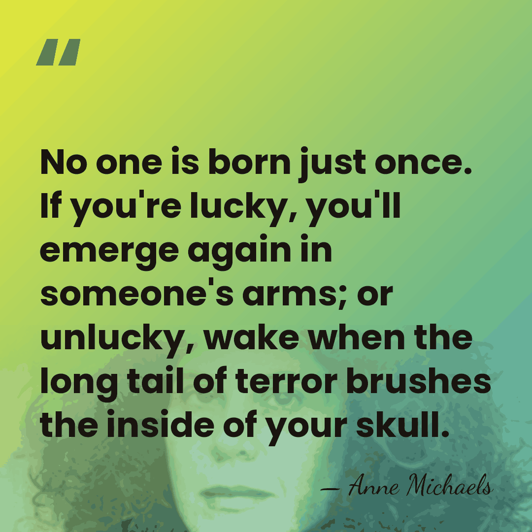 No one is born just once. If you're lucky, you'll emerge again&hellip; - Anne Michaels