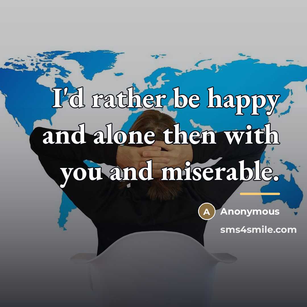 “I'd rather be happy and alone then with you and…” quote by Anonymous