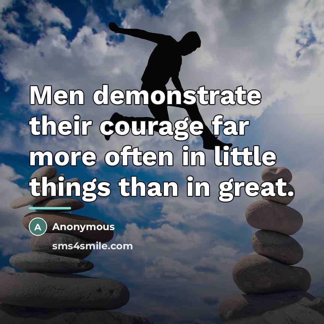“Men demonstrate their courage far more often in little things…” quote by Anonymous