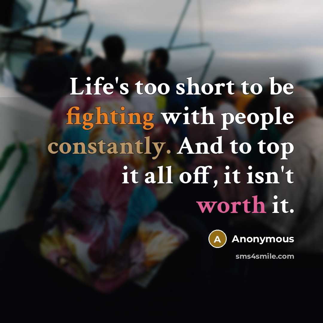 “Life's too short to be fighting with people constantly. And to top it all off, it isn't worth it.” quote by Anonymous