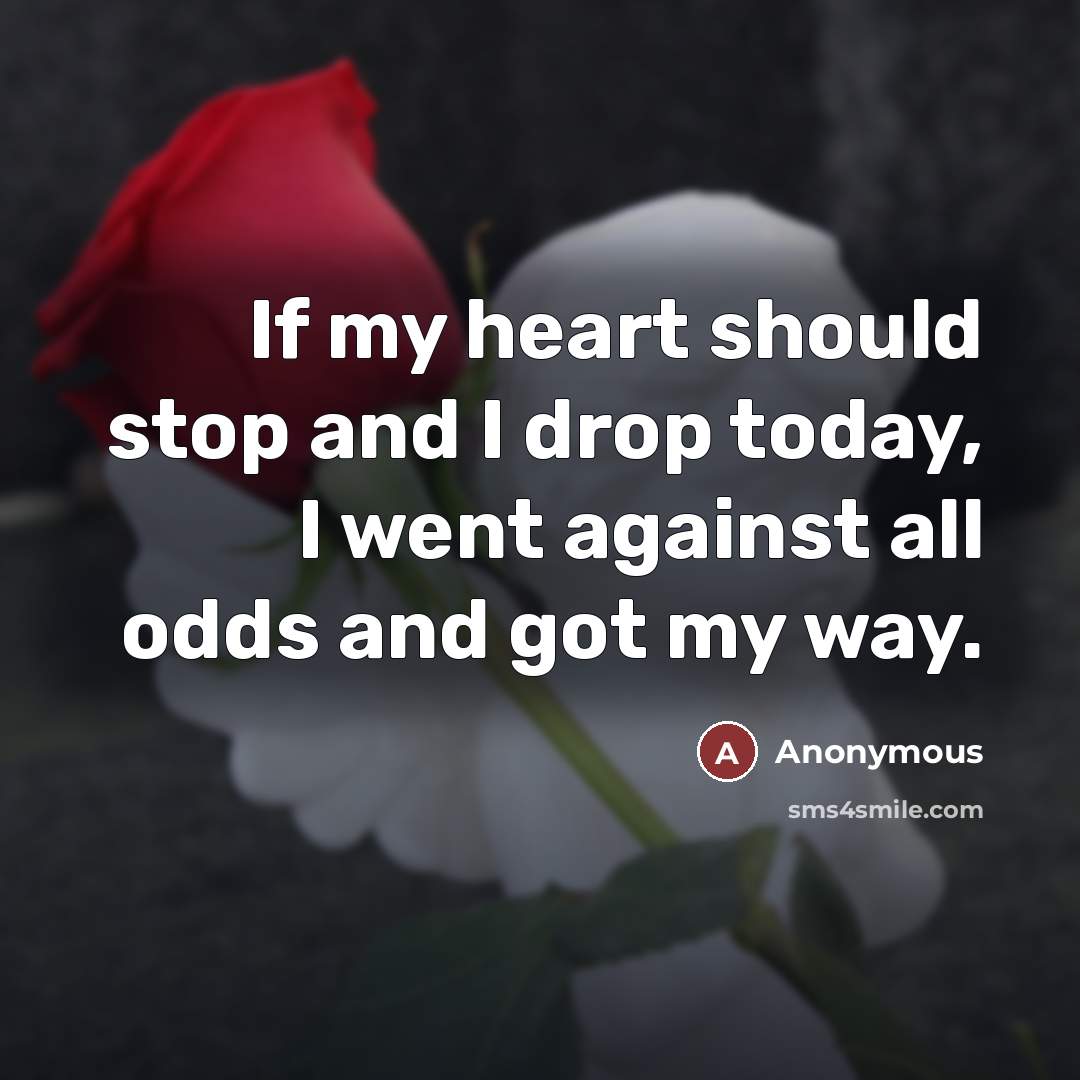 “If my heart should stop and I drop today, I went against all odds and got my way.” quote by Anonymous