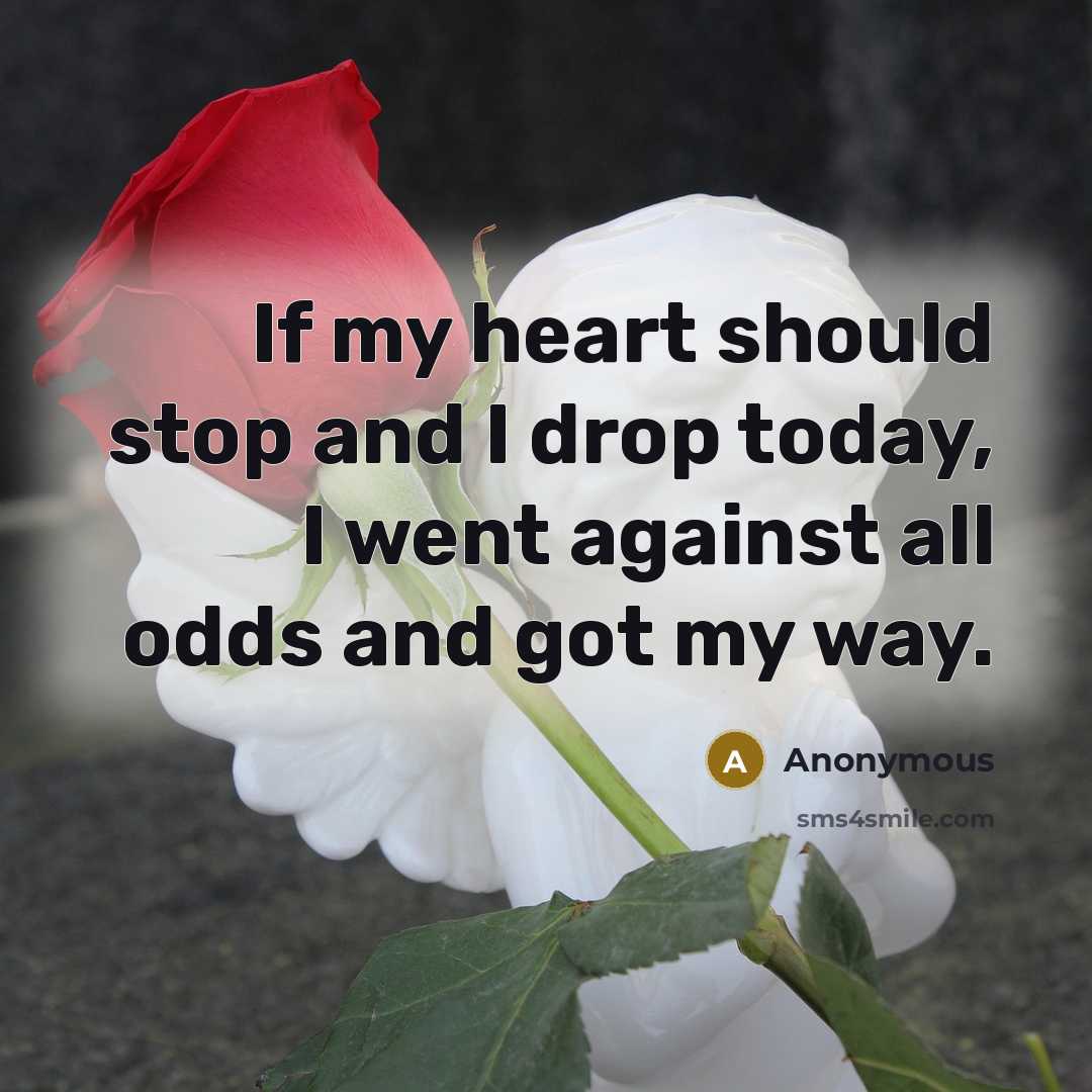 “If my heart should stop and I drop today, I went against all odds and got my way.” quote by Anonymous