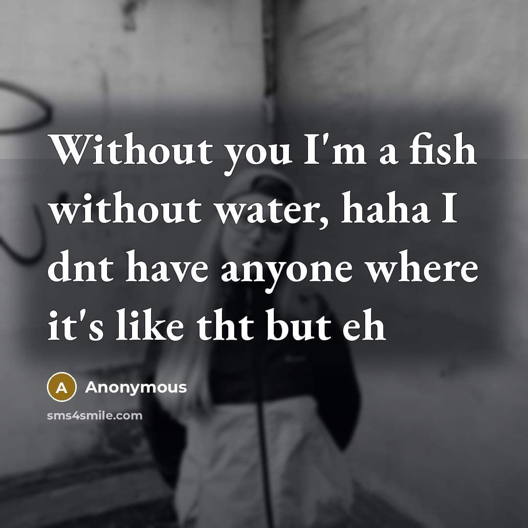 “Without you I'm a fish without water, haha I dnt have anyone where it's like tht but eh” quote by Anonymous