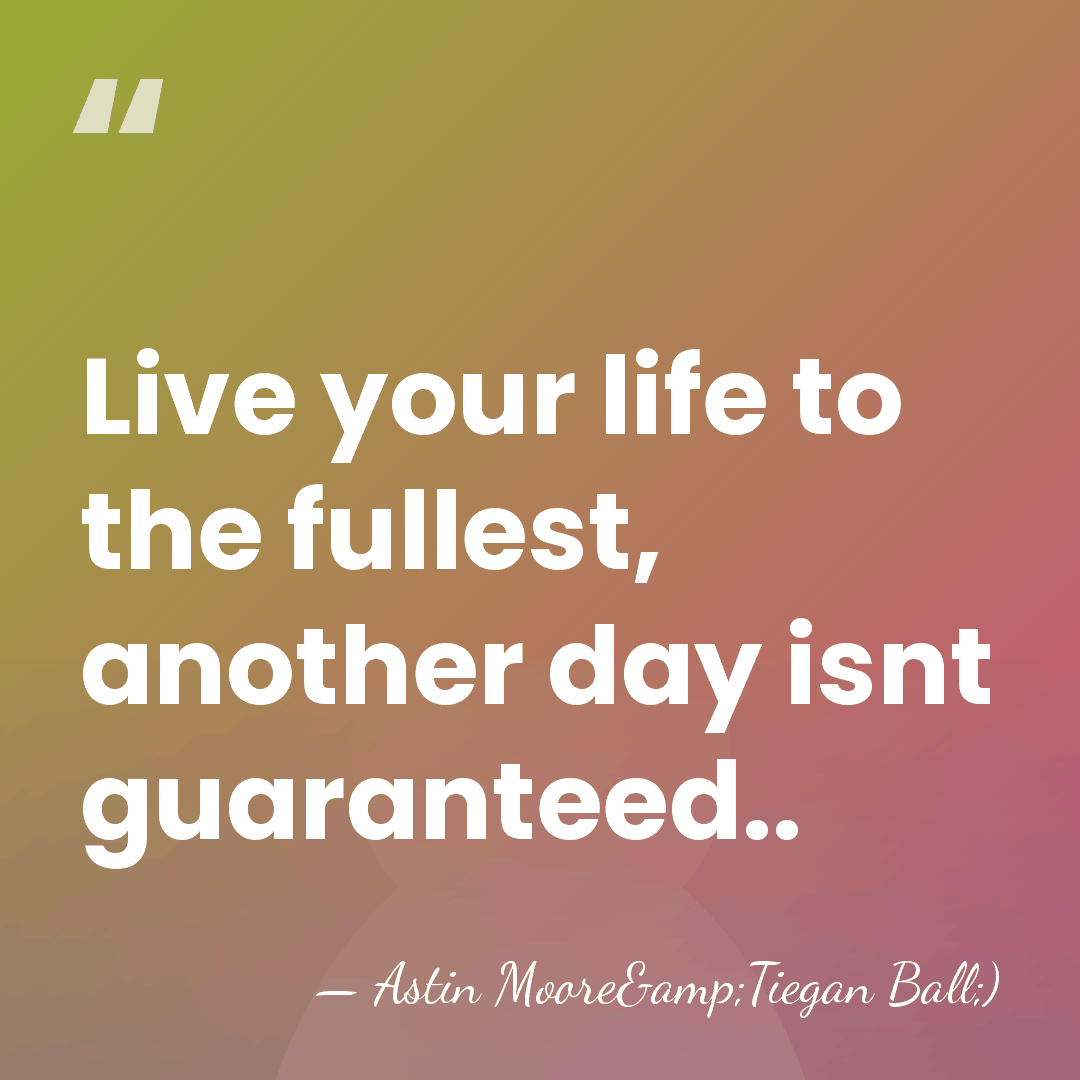 Live your life to the fullest, another day isnt guaranteed.. - Astin Moore&Tiegan Ball;)