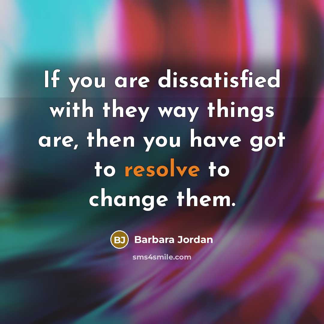“If you are dissatisfied with they way things are, then you have got to resolve to change them.” quote by Barbara Jordan