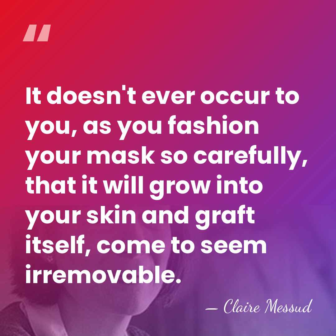 It doesn't ever occur to you, as you fashion your mask so&hellip; - Claire Messud