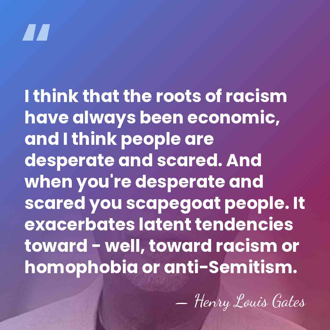 I think that the roots of racism have always been economic, and&hellip; - Henry Louis Gates