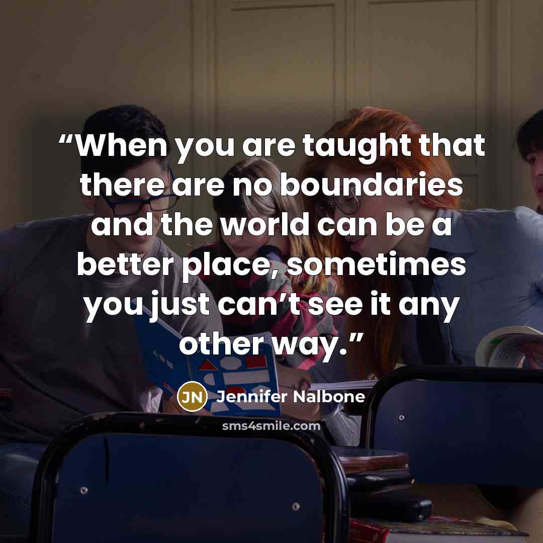 “When you are taught that there are no boundaries and the world can be a better place, sometimes you just can’t see it any other way.” quote by Jennifer Nalbone