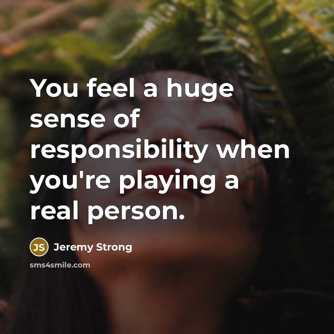 “You feel a huge sense of responsibility when you're playing…” quote by Jeremy Strong