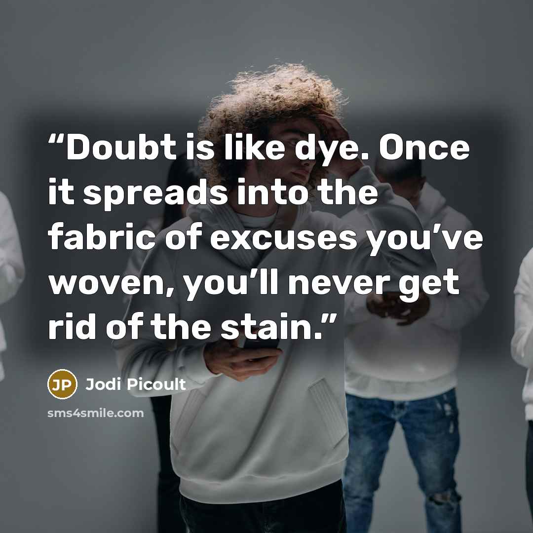 “Doubt is like dye. Once it spreads into the fabric of excuses you’ve woven, you’ll never get rid of the stain.” quote by Jodi Picoult