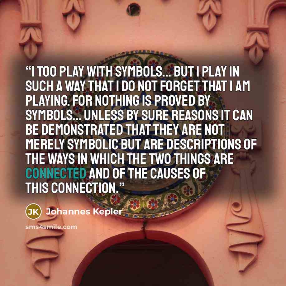 “I too play with symbols... but I play in such a way that I do not forget that I am playing. For nothing is proved by symbols... unless by sure reasons it can be demonstrated that they are not merely symbolic but are descriptions of the ways in which the two things are connected and of the causes…” quote by Johannes Kepler