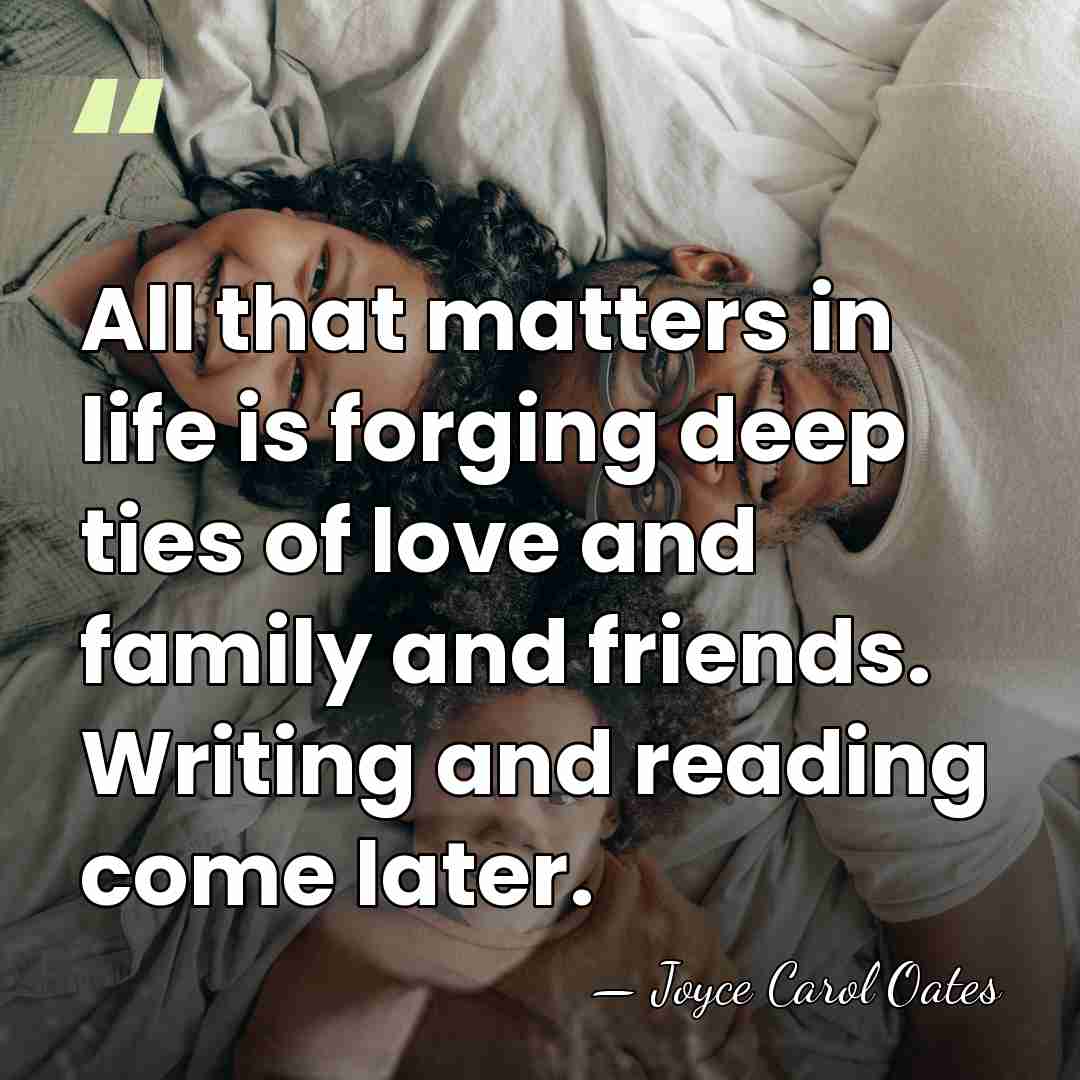 All that matters in life is forging deep ties of love and&hellip; - Joyce Carol Oates