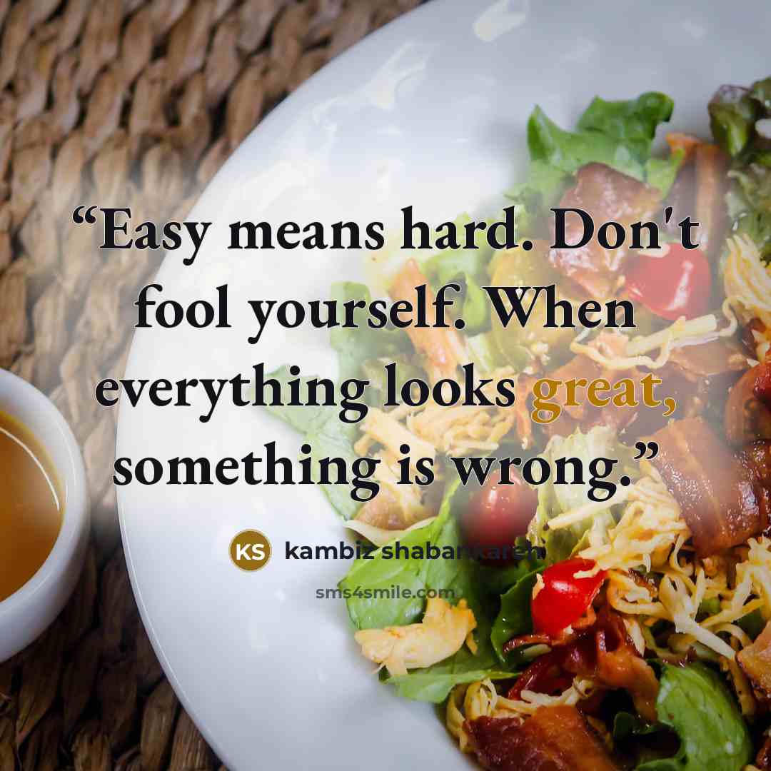 “Easy means hard. Don't fool yourself. When everything looks great, something is wrong.” quote by kambiz shabankareh