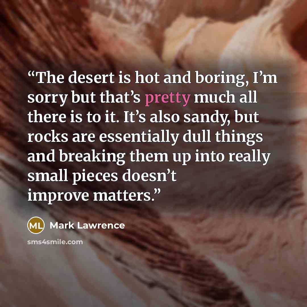 “The desert is hot and boring, I’m sorry but that’s pretty much all there is to it. It’s also sandy, but rocks are essentially dull things and breaking them up into really small pieces doesn’t improve matters.” quote by Mark Lawrence