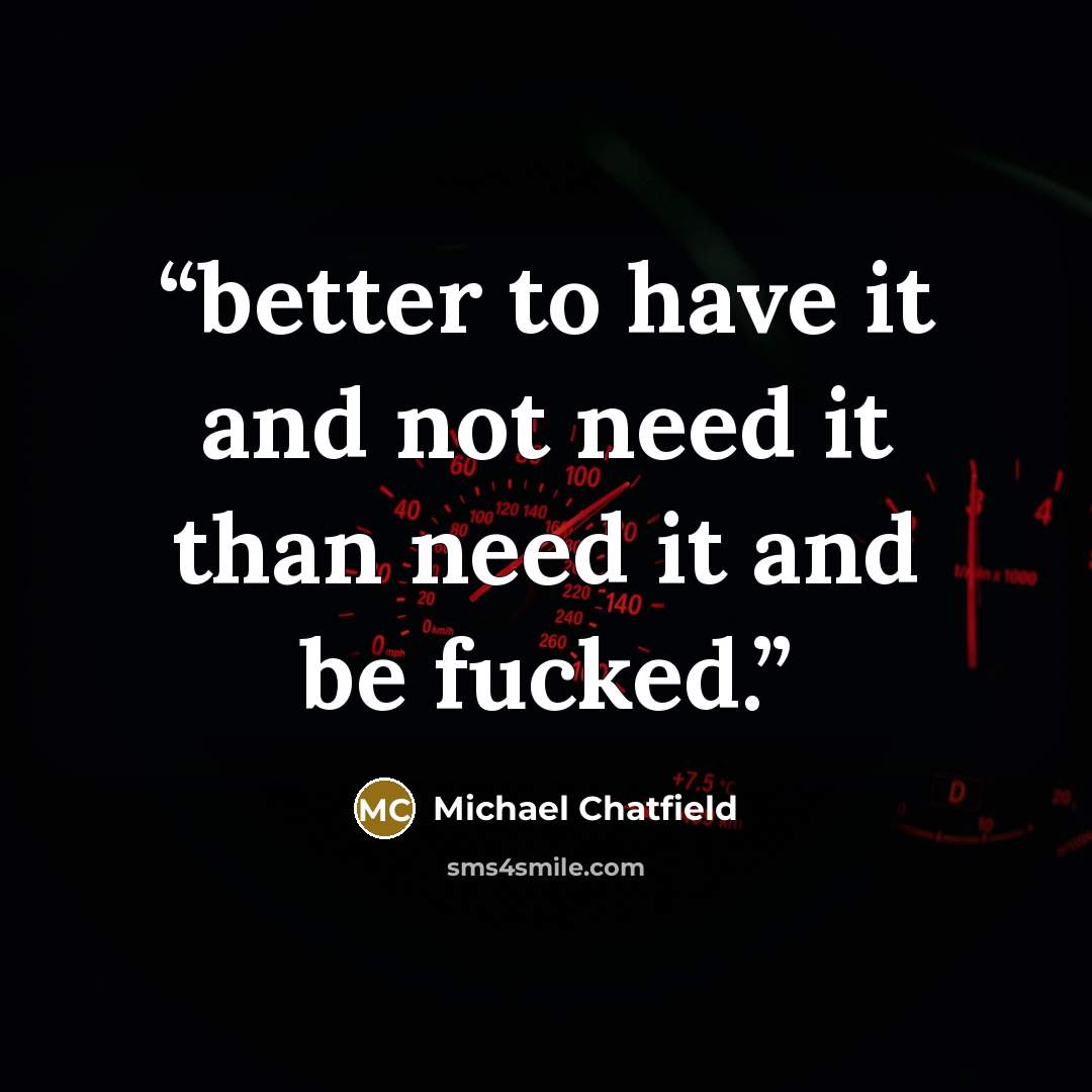 “better to have it and not need it than need it and be fucked.” quote by Michael Chatfield