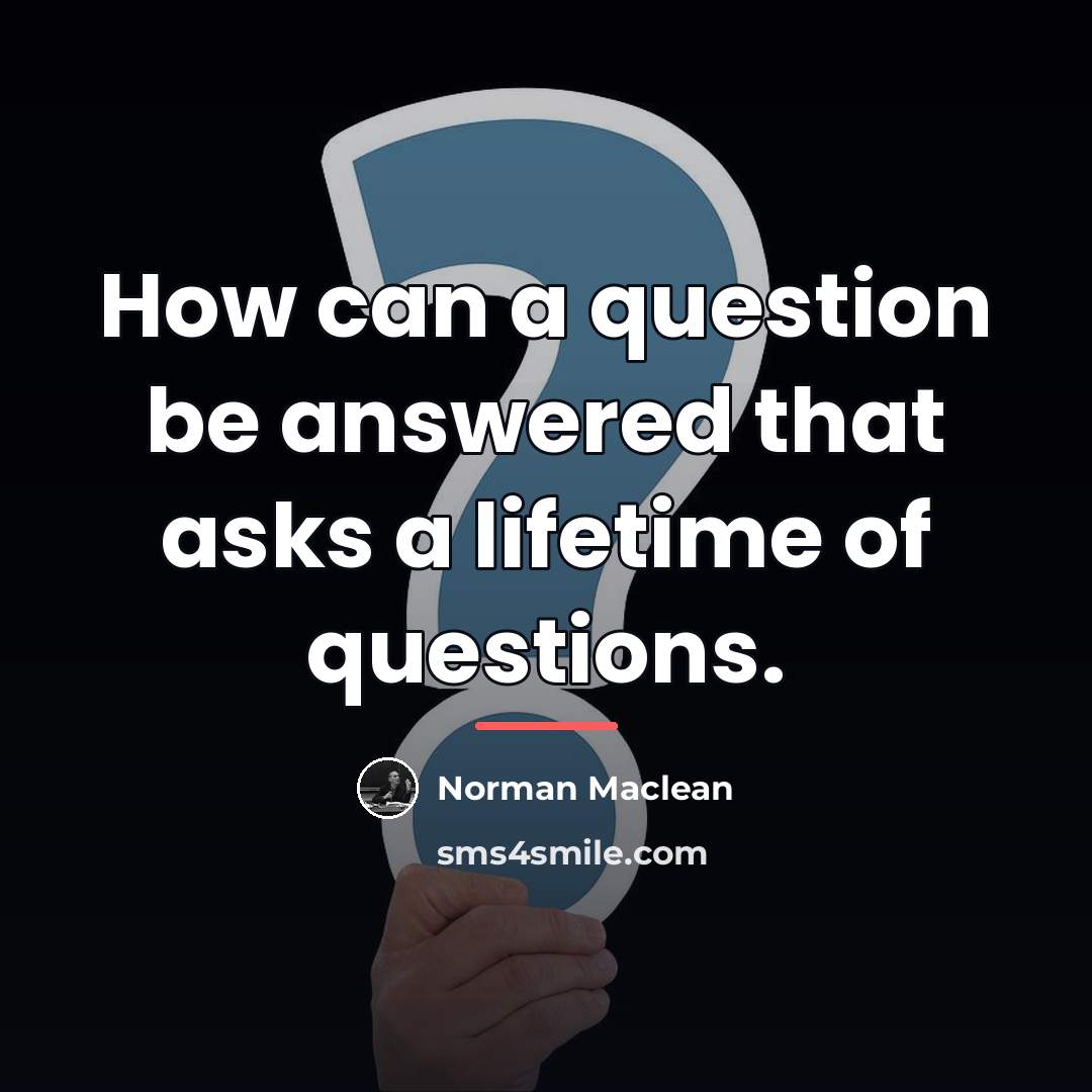 “How can a question be answered that asks a lifetime…” quote by Norman Maclean