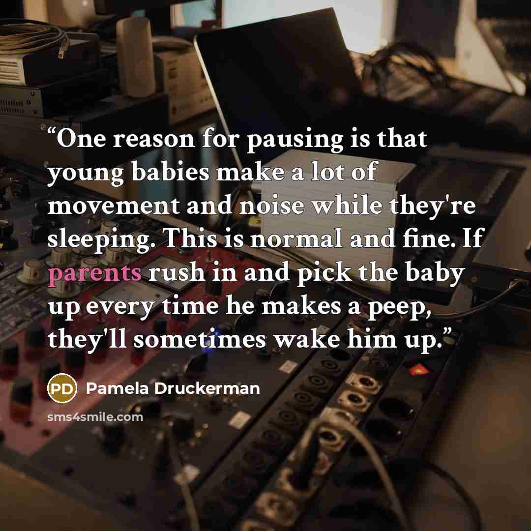 “One reason for pausing is that young babies make a lot of movement and noise while they're sleeping. This is normal and fine. If parents rush in and pick the baby up every time he makes a peep, they'll sometimes wake him up.” quote by Pamela Druckerman