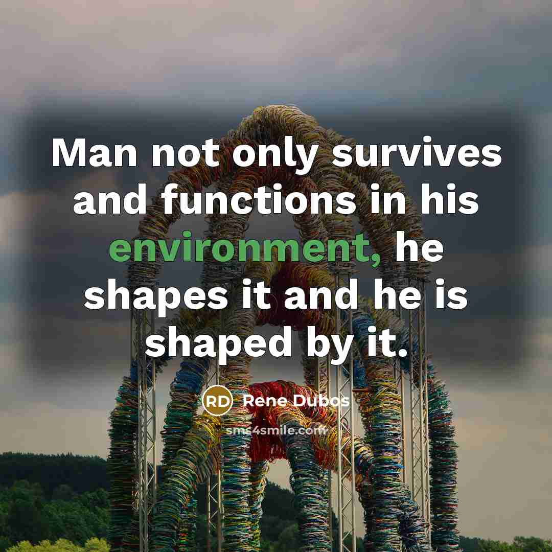 “Man not only survives and functions in his environment, he…” quote by Rene Dubos