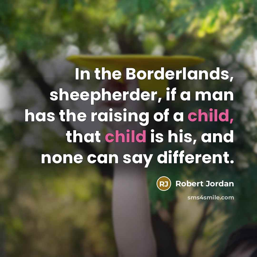 “In the Borderlands, sheepherder, if a man has the raising of a child, that child is his, and none can say different.” quote by Robert Jordan