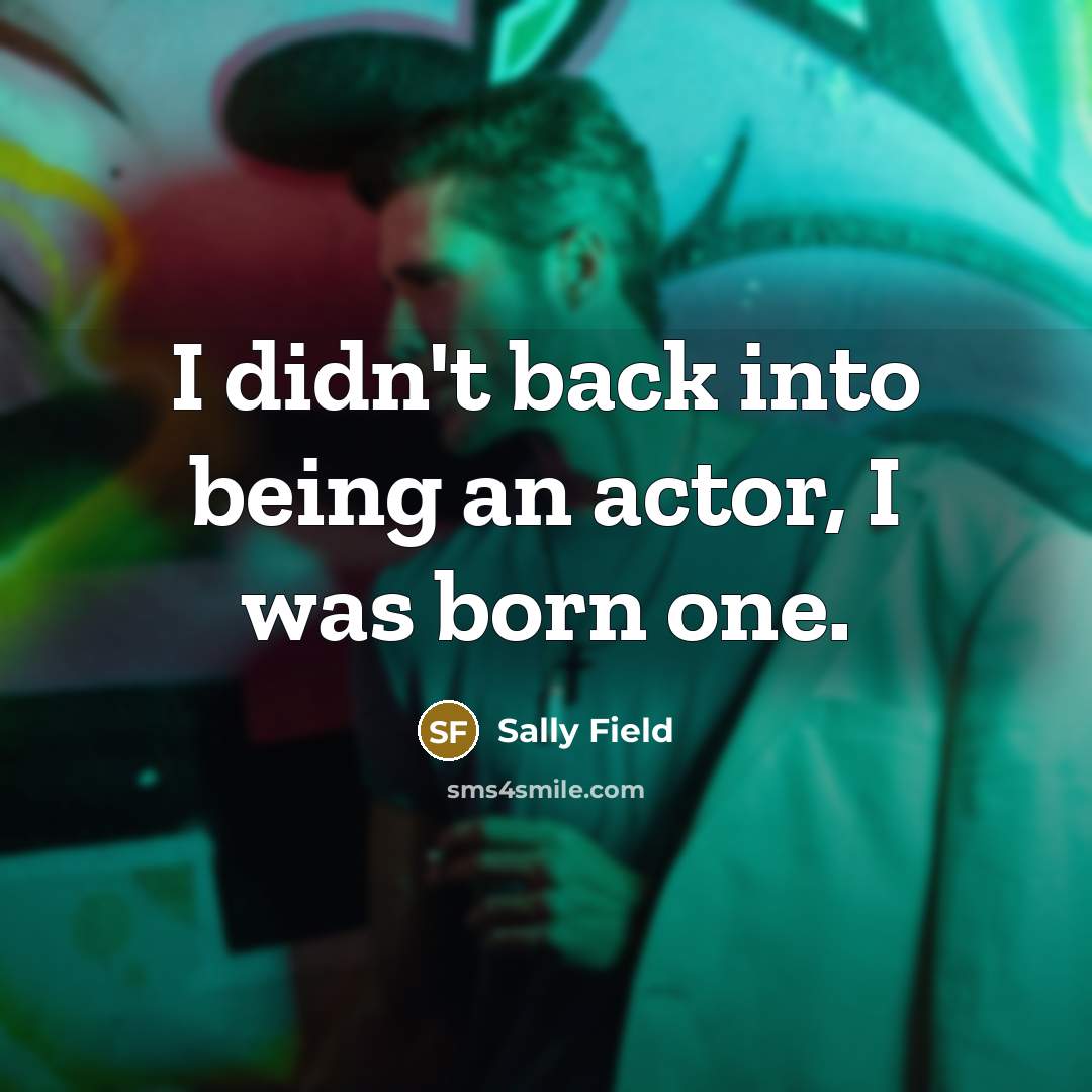 “I didn't back into being an actor, I was born one.” quote by Sally Field