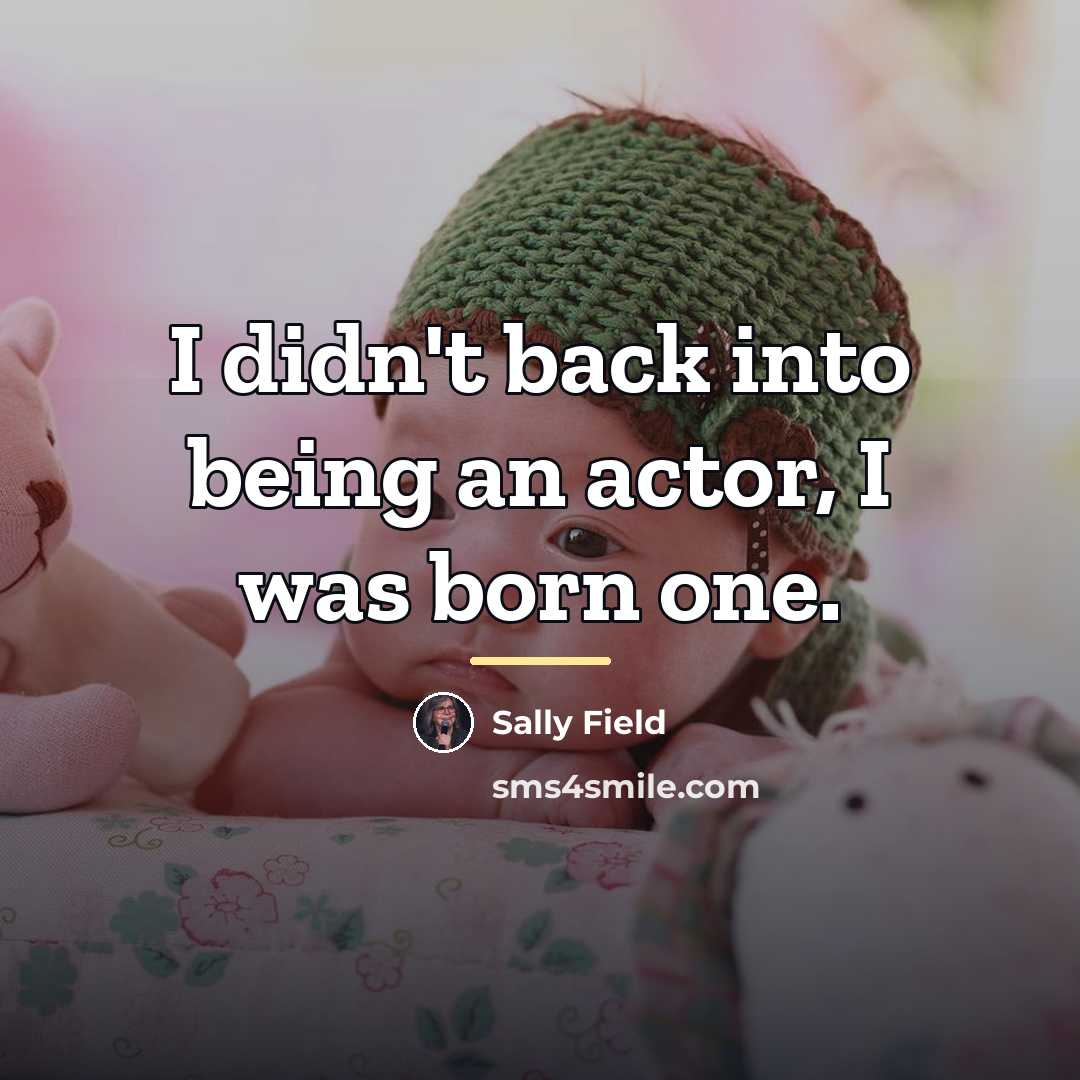 “I didn't back into being an actor, I was born…” quote by Sally Field