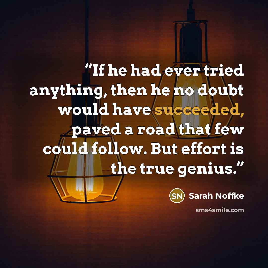“If he had ever tried anything, then he no doubt would have succeeded, paved a road that few could follow. But effort is the true genius.” quote by Sarah Noffke