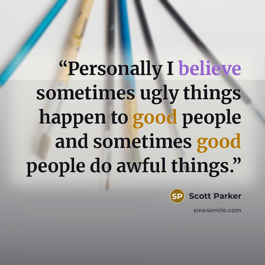 “Personally I believe sometimes ugly things happen to good people and sometimes good people do awful things.” quote by Scott Parker