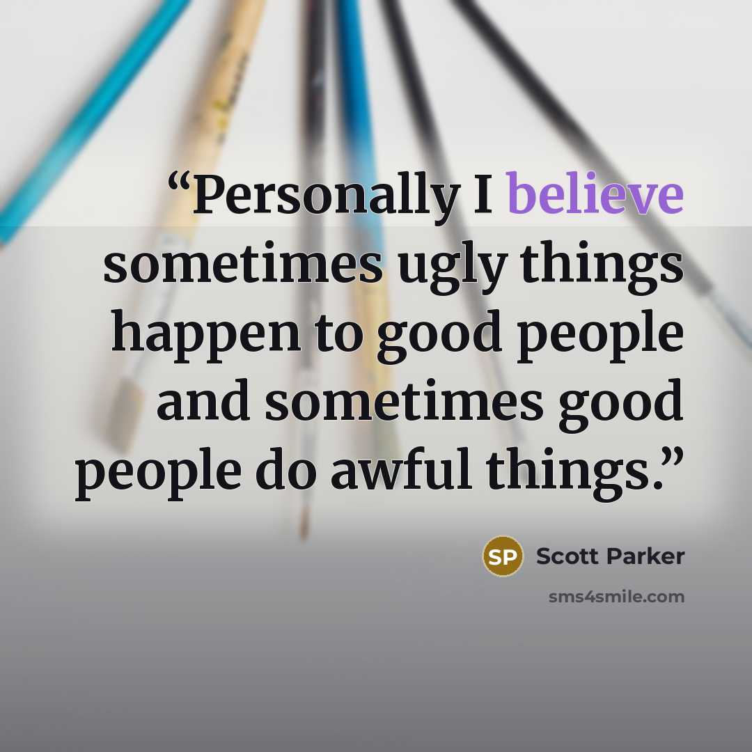 “Personally I believe sometimes ugly things happen to good people and sometimes good people do awful things.” quote by Scott Parker