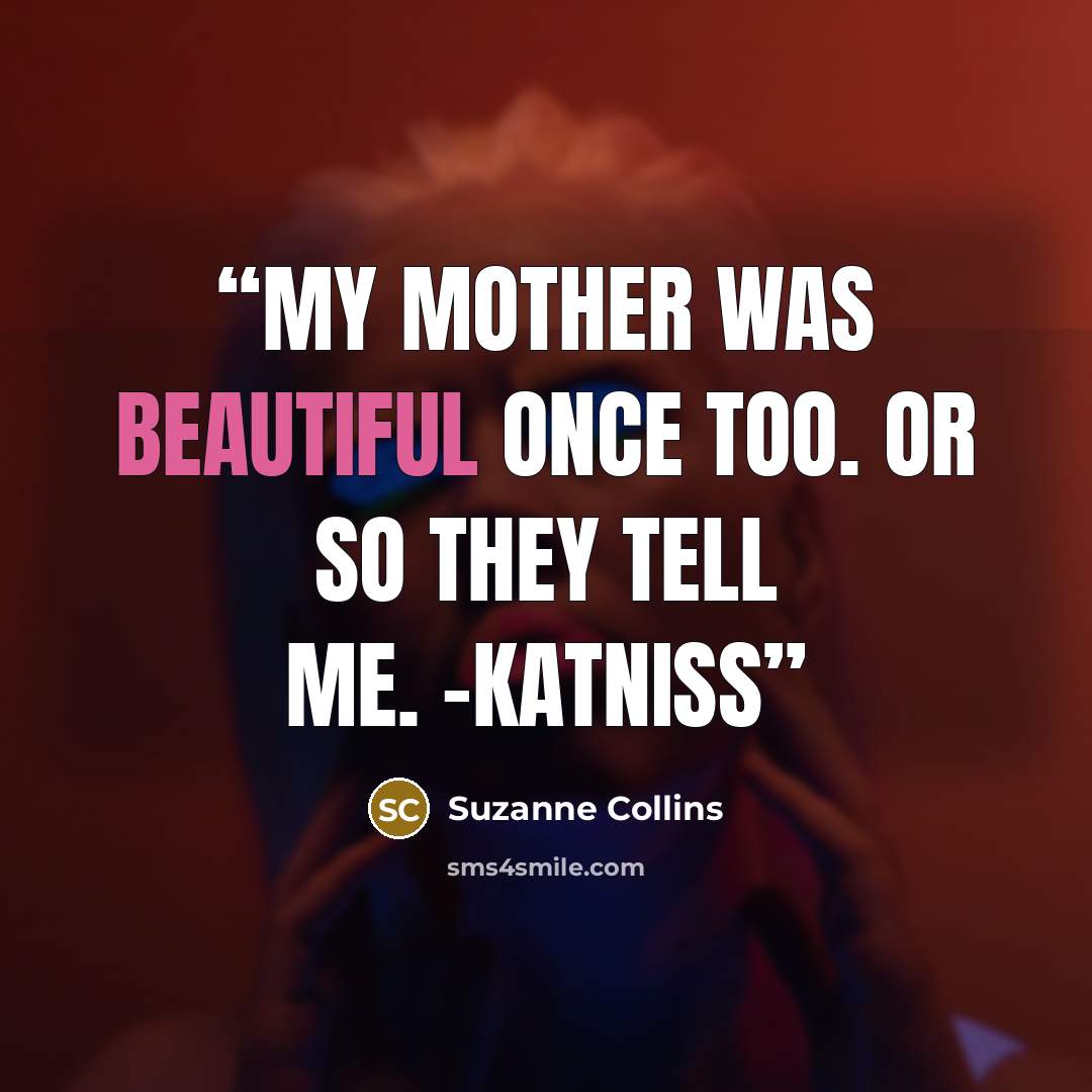 “My mother was beautiful once too. Or so they tell me. -Katniss” quote by Suzanne Collins