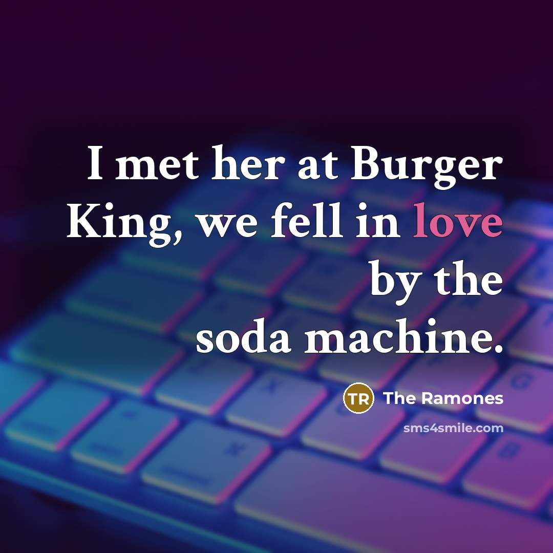 “I met her at Burger King, we fell in love by the soda machine.” quote by The Ramones