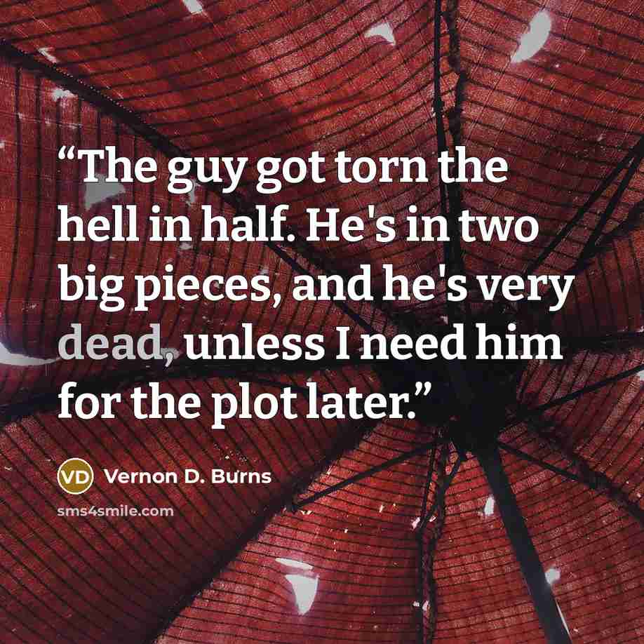 “The guy got torn the hell in half. He's in two big pieces, and he's very dead, unless I need him for the plot later.” quote by Vernon D. Burns