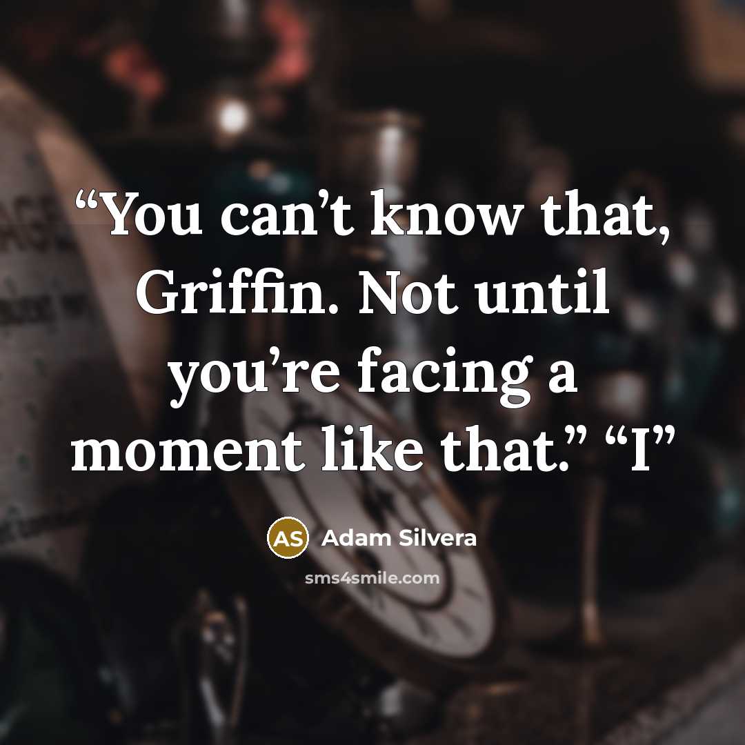 “You can’t know that, Griffin. Not until you’re facing a moment like that.” “I” quote by Adam Silvera