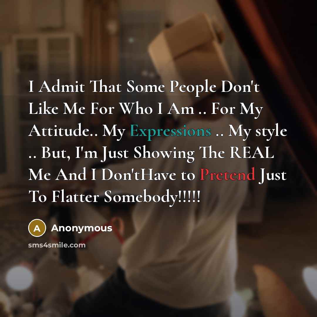 “I Admit That Some People Don't Like Me For Who I Am .. For My Attitude.. My Expressions .. My style .. But, I'm Just Showing The REAL Me And I Don'tHave to Pretend Just To Flatter Somebody!!!!!” quote by Anonymous