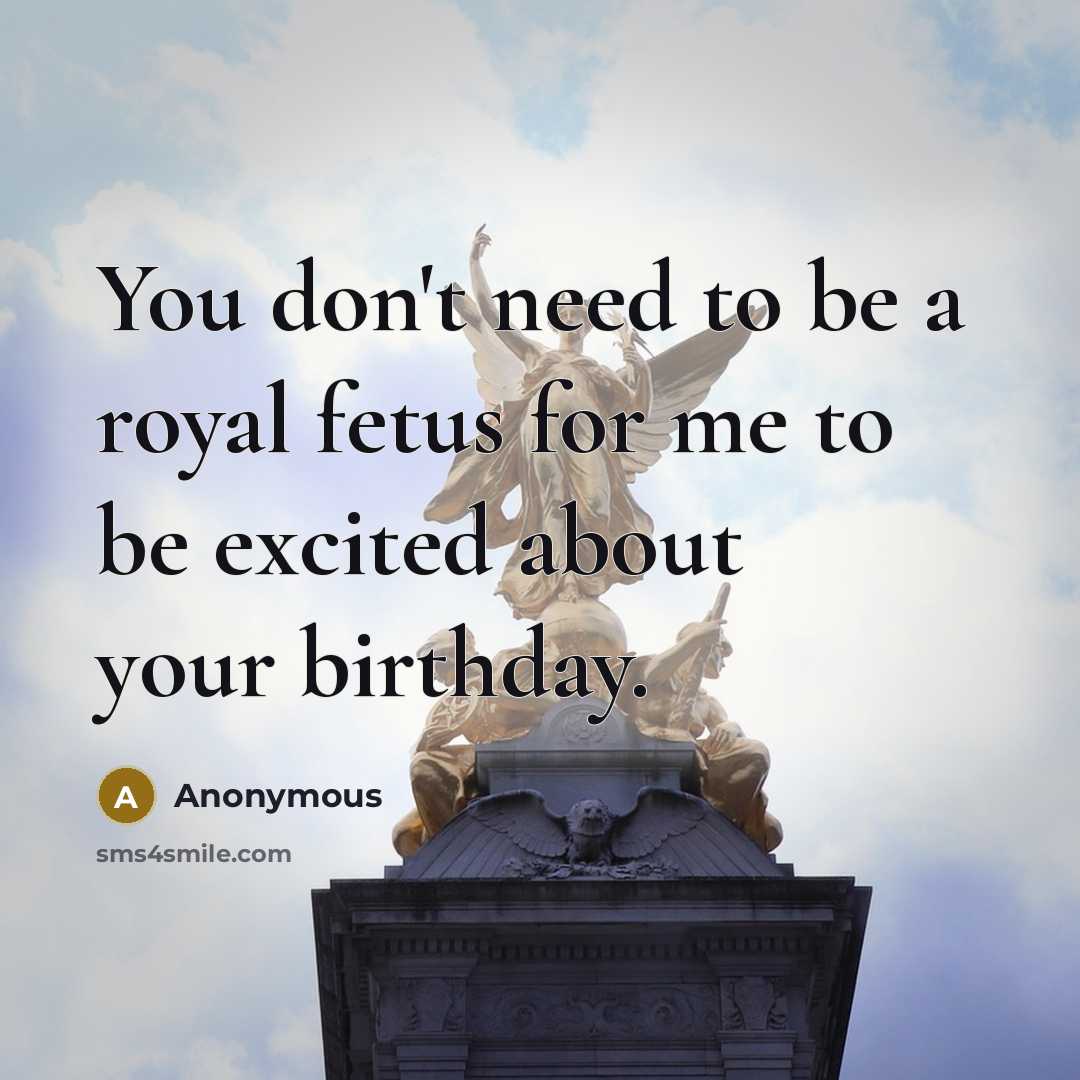 “You don't need to be a royal fetus for me…” quote by Anonymous