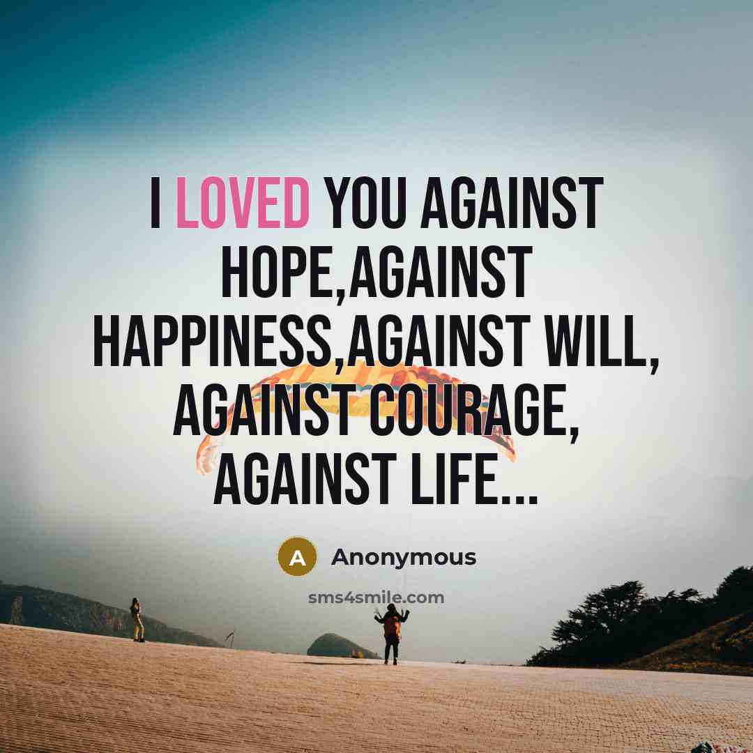 “I loved you against hope,against happiness,against will, against courage, against…” quote by Anonymous