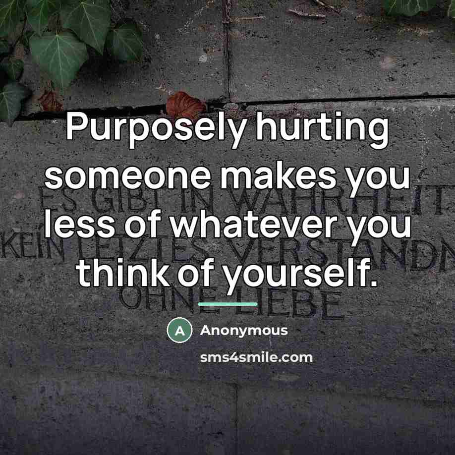 “Purposely hurting someone makes you less of whatever you think…” quote by Anonymous
