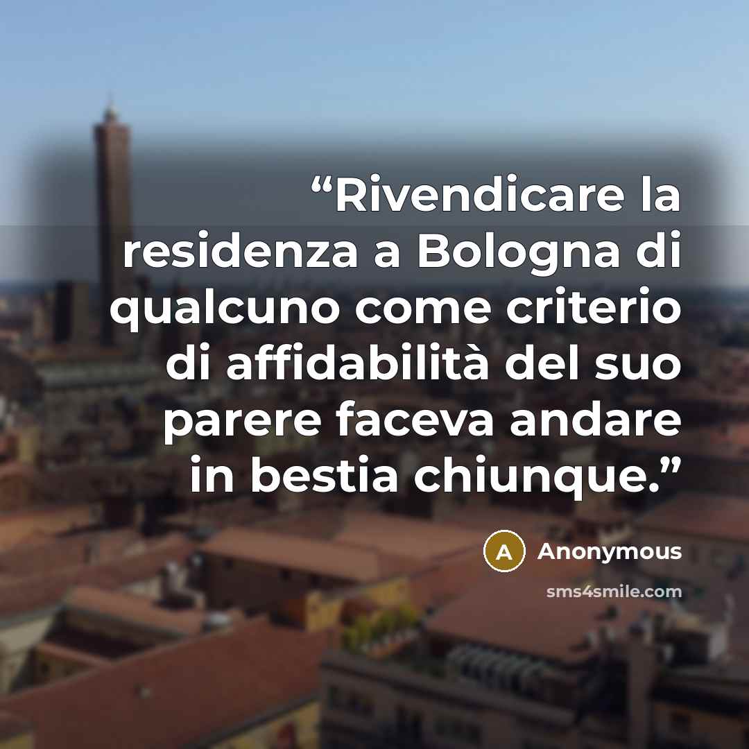 “Rivendicare la residenza a Bologna di qualcuno come criterio di affidabilità del suo parere faceva andare in bestia chiunque.” quote by Anonymous