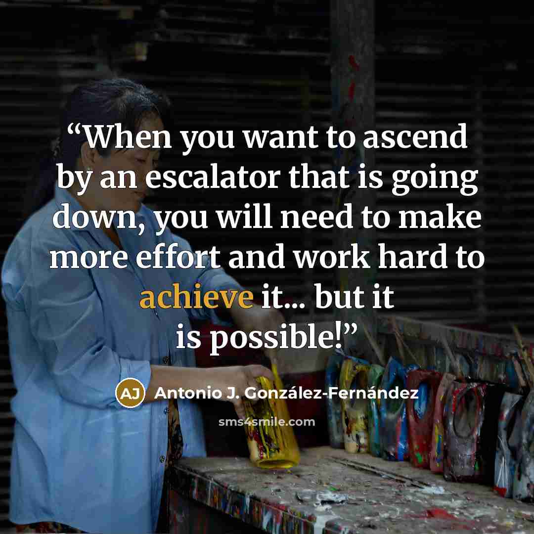 “When you want to ascend by an escalator that is going down, you will need to make more effort and work hard to achieve it... but it is possible!” quote by Antonio J. González-Fernández