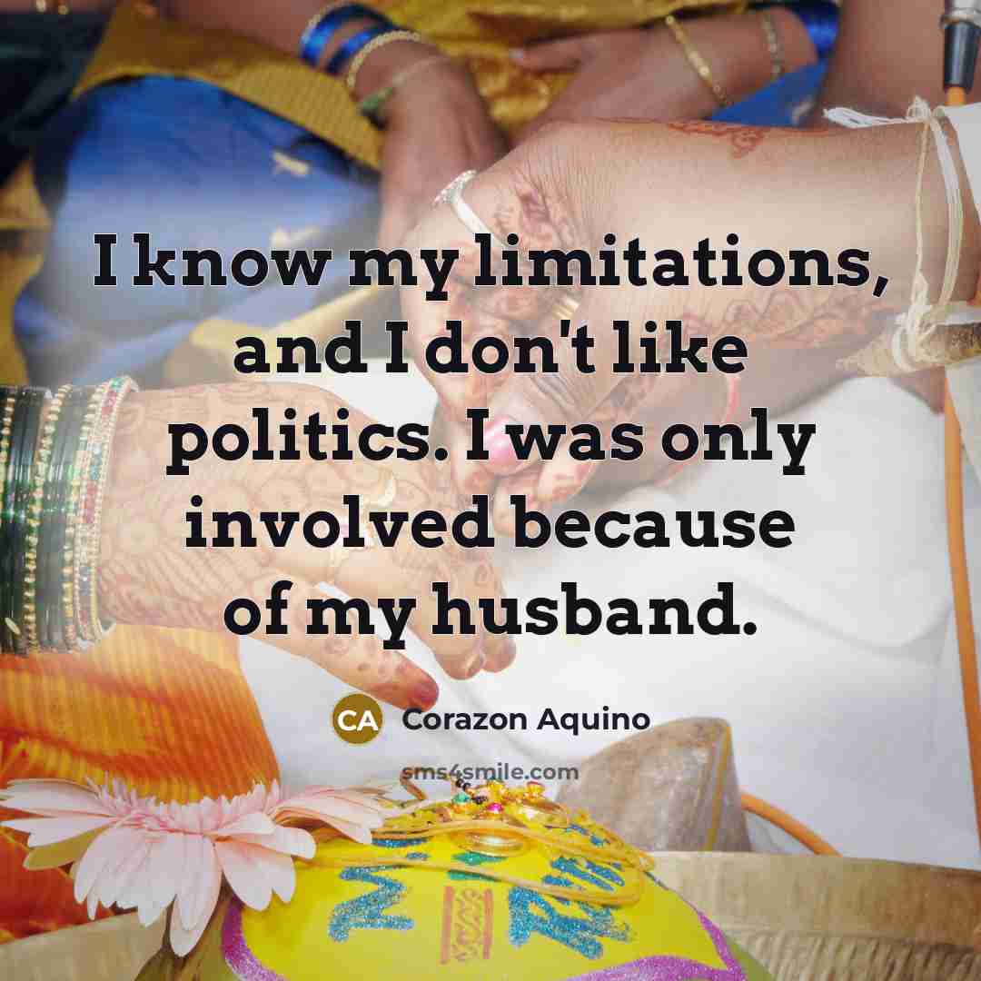 “I know my limitations, and I don't like politics. I was only involved because of my husband.” quote by Corazon Aquino