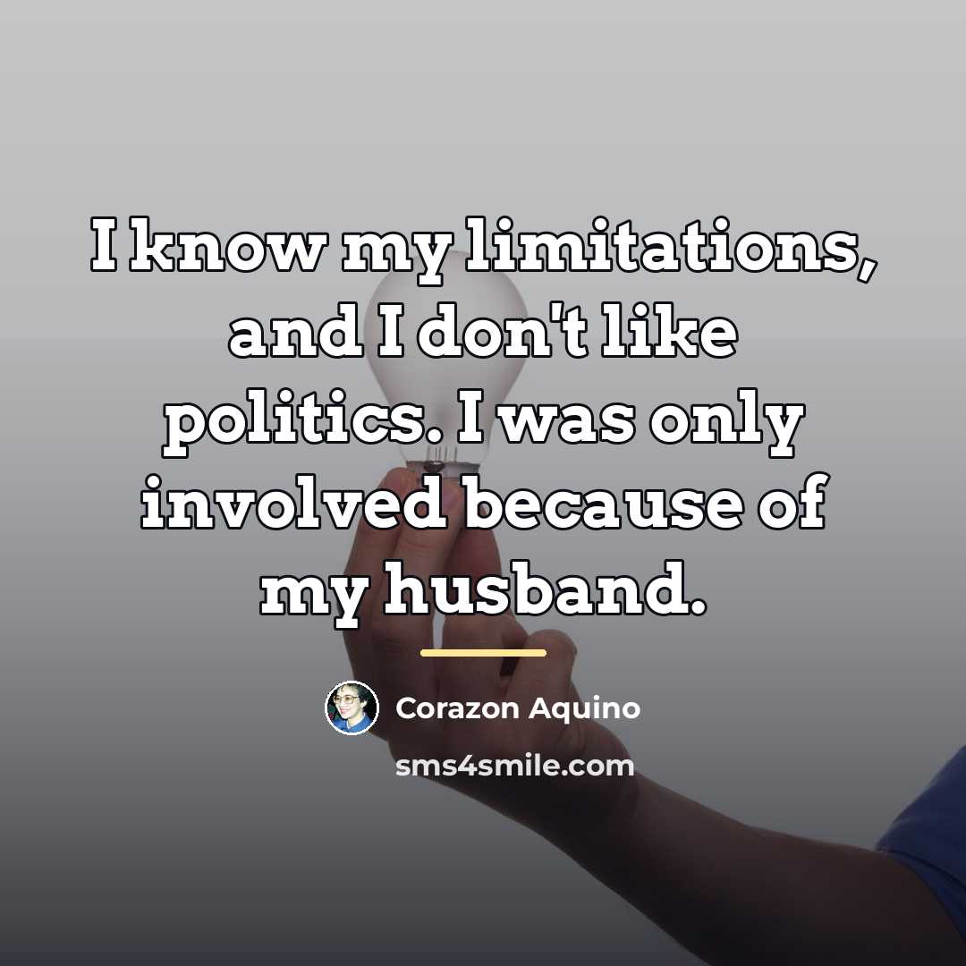 “I know my limitations, and I don't like politics. I…” quote by Corazon Aquino
