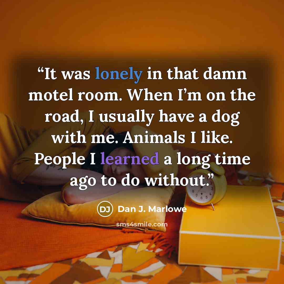 “It was lonely in that damn motel room. When I’m on the road, I usually have a dog with me. Animals I like. People I learned a long time ago to do without.” quote by Dan J. Marlowe