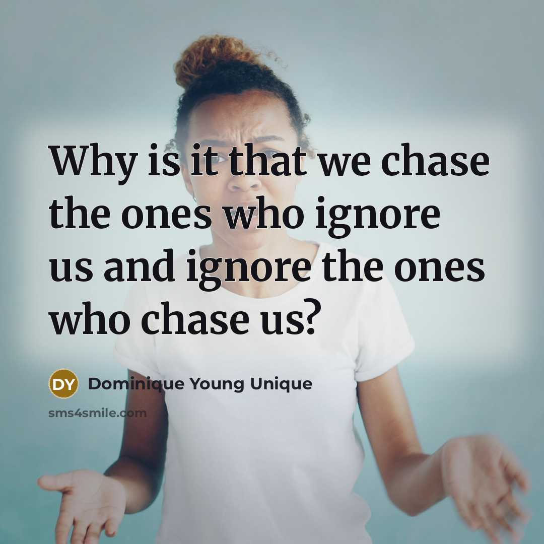 “Why is it that we chase the ones who ignore us and ignore the ones who chase us?” quote by Dominique Young Unique