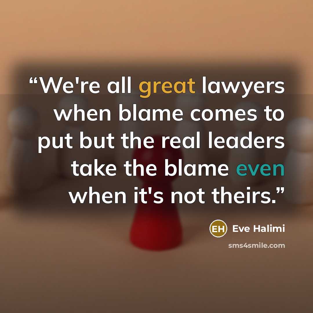 “We're all great lawyers when blame comes to put but the real leaders take the blame even when it's not theirs.” quote by Eve Halimi