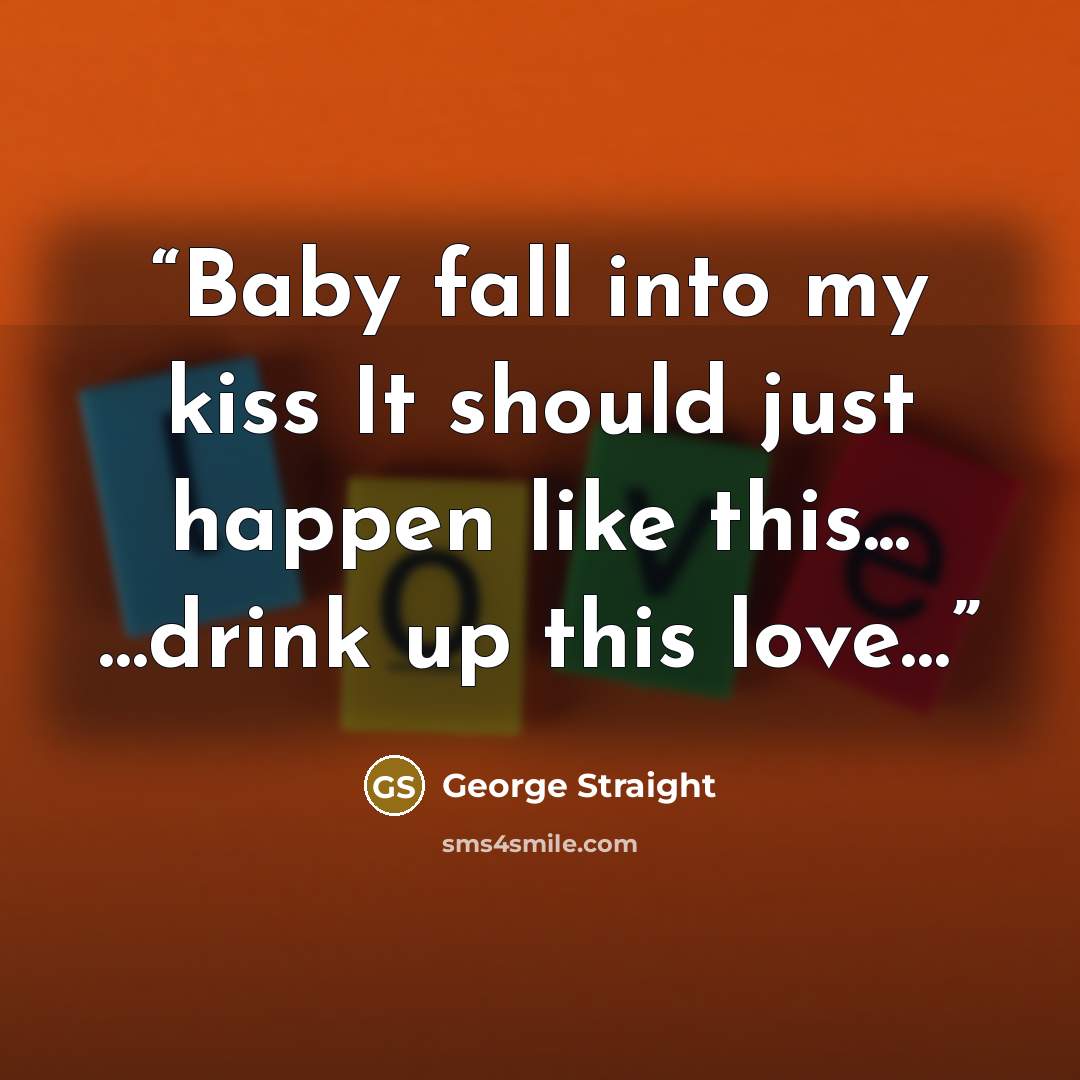 “Baby fall into my kiss It should just happen like this... …drink up this love…” quote by George Straight