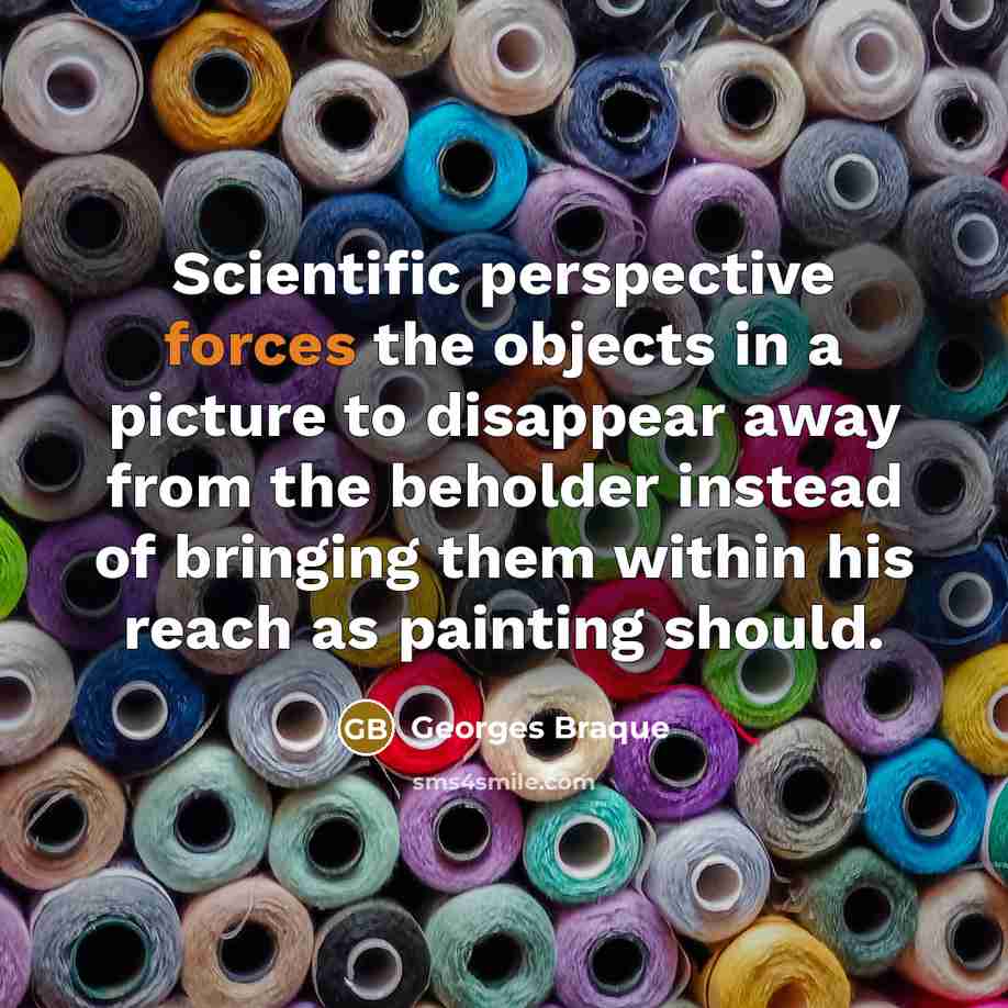 “Scientific perspective forces the objects in a picture to disappear away from the beholder instead of bringing them within his reach as painting should.” quote by Georges Braque