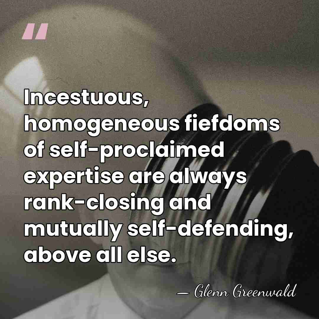 Incestuous, homogeneous fiefdoms of self-proclaimed expertise are always rank-closing and mutually self-defending,&hellip; - Glenn Greenwald