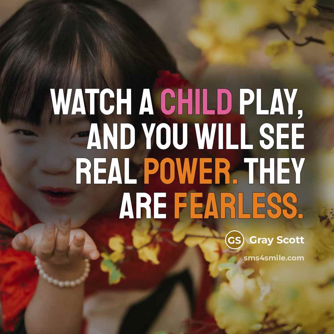“Watch a child play, and you will see real power. They are fearless.” quote by Gray Scott