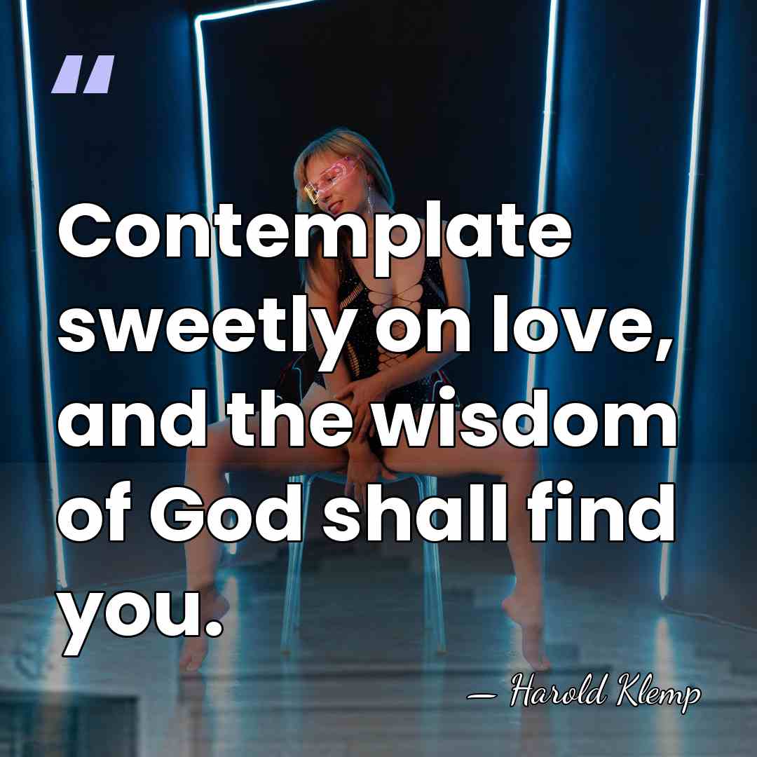 Contemplate sweetly on love, and the wisdom of God shall find you. - Harold Klemp