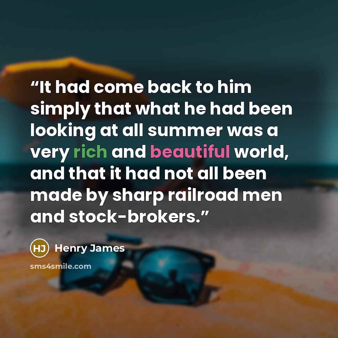 “It had come back to him simply that what he had been looking at all summer was a very rich and beautiful world, and that it had not all been made by sharp railroad men and stock-brokers.” quote by Henry James